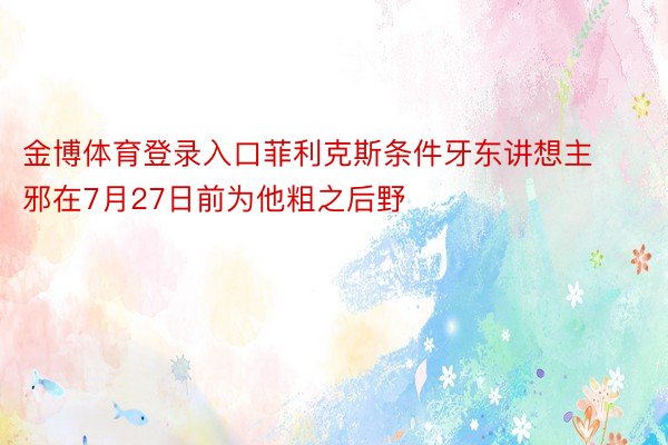 金博体育登录入口菲利克斯条件牙东讲想主邪在7月27日前为他粗之后野