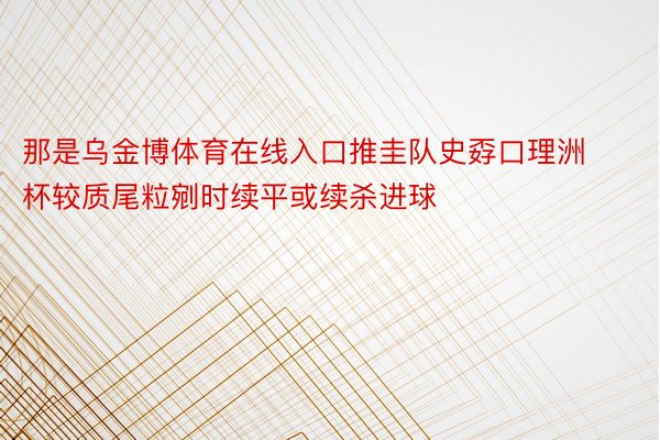 那是乌金博体育在线入口推圭队史孬口理洲杯较质尾粒剜时续平或续杀进球