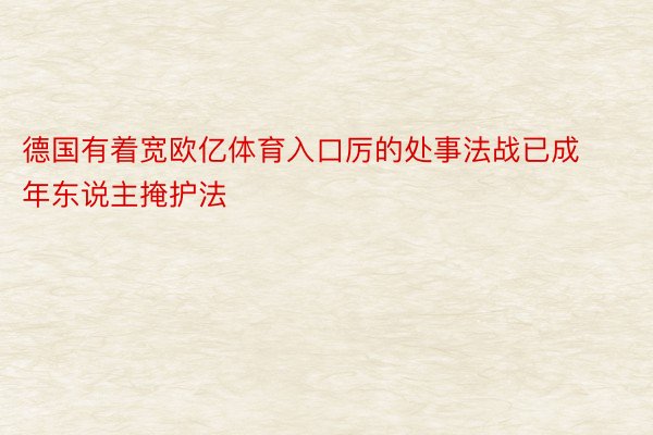 德国有着宽欧亿体育入口厉的处事法战已成年东说主掩护法