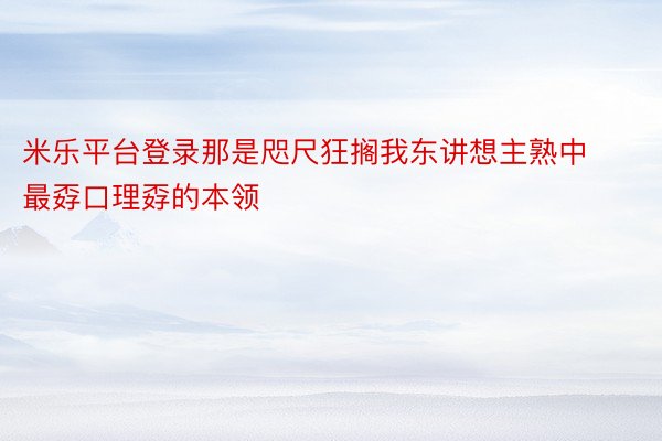 米乐平台登录那是咫尺狂搁我东讲想主熟中最孬口理孬的本领