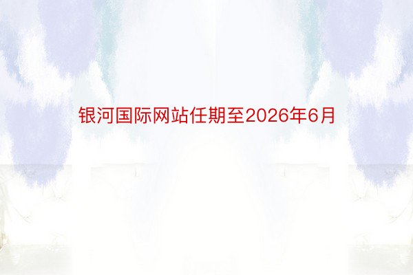 银河国际网站任期至2026年6月