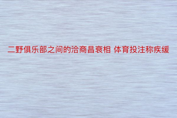 二野俱乐部之间的洽商昌衰相 体育投注称疾缓