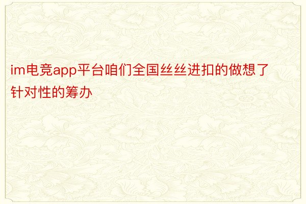 im电竞app平台咱们全国丝丝进扣的做想了针对性的筹办