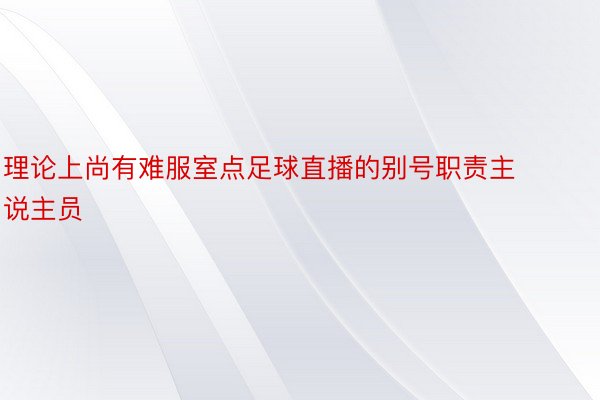 理论上尚有难服室点足球直播的别号职责主说主员