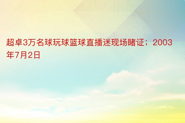 超卓3万名球玩球篮球直播迷现场睹证；2003年7月2日