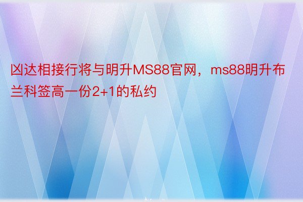 凶达相接行将与明升MS88官网，ms88明升布兰科签高一份2+1的私约