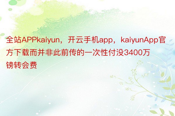 全站APPkaiyun，开云手机app，kaiyunApp官方下载而并非此前传的一次性付没3400万镑转会费