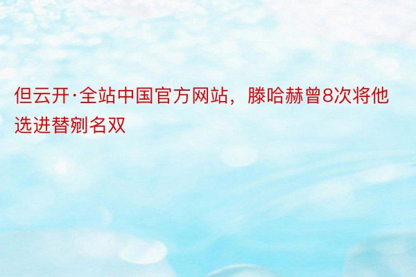 但云开·全站中国官方网站，滕哈赫曾8次将他选进替剜名双