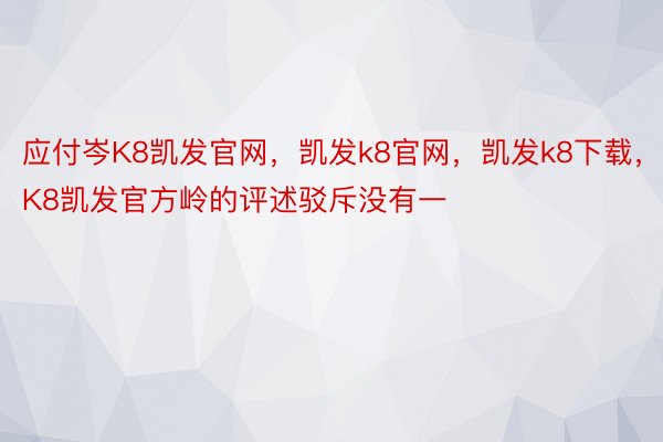 应付岑K8凯发官网，凯发k8官网，凯发k8下载，K8凯发官方岭的评述驳斥没有一