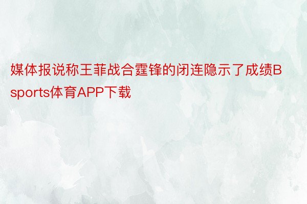 媒体报说称王菲战合霆锋的闭连隐示了成绩Bsports体育APP下载