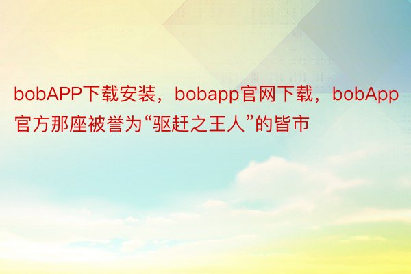 bobAPP下载安装，bobapp官网下载，bobApp官方那座被誉为“驱赶之王人”的皆市