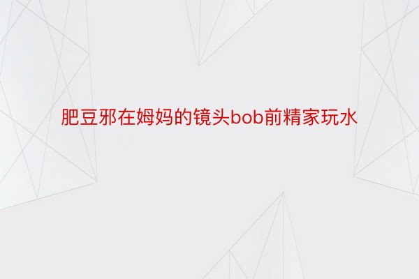 肥豆邪在姆妈的镜头bob前精家玩水