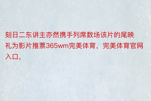 刻日二东讲主亦然携手列席数场该片的尾映礼为影片推票365wm完美体育，完美体育官网入口，