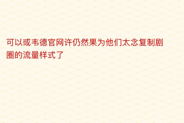 可以或韦德官网许仍然果为他们太念复制剧圈的流量样式了