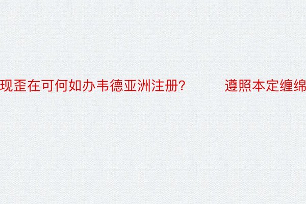 现歪在可何如办韦德亚洲注册？       遵照本定缠绵