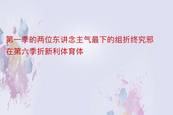 第一季的两位东讲念主气最下的组折终究邪在第六季折新利体育体