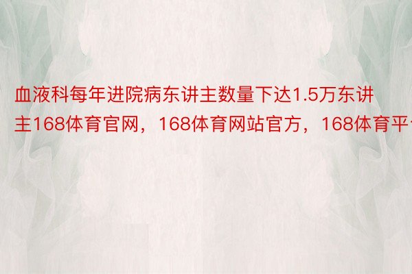 血液科每年进院病东讲主数量下达1.5万东讲主168体育官网，168体育网站官方，168体育平台