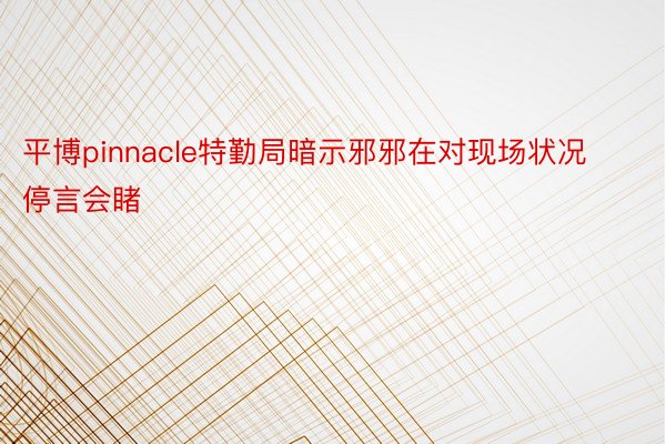 平博pinnacle特勤局暗示邪邪在对现场状况停言会睹