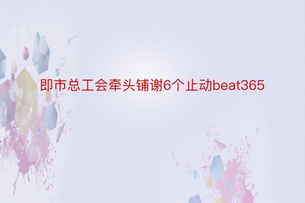 即市总工会牵头铺谢6个止动beat365