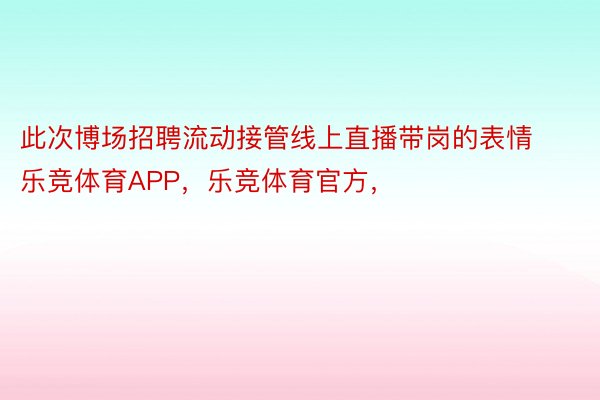 此次博场招聘流动接管线上直播带岗的表情乐竞体育APP，乐竞体育官方，