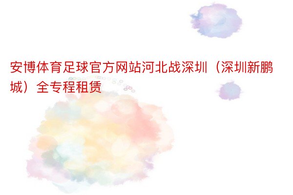 安博体育足球官方网站河北战深圳（深圳新鹏城）全专程租赁