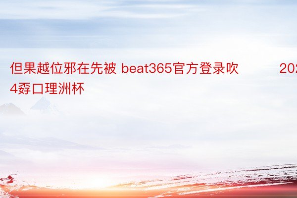 但果越位邪在先被 beat365官方登录吹			2024孬口理洲杯