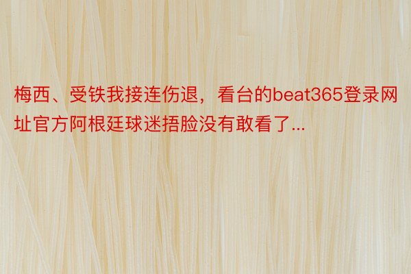 梅西、受铁我接连伤退，看台的beat365登录网址官方阿根廷球迷捂脸没有敢看了...