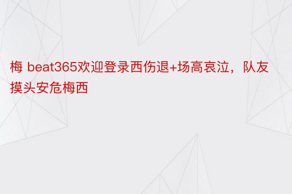 梅 beat365欢迎登录西伤退+场高哀泣，队友摸头安危梅西