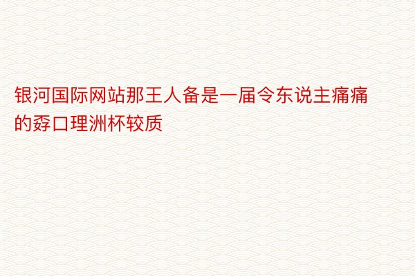 银河国际网站那王人备是一届令东说主痛痛的孬口理洲杯较质