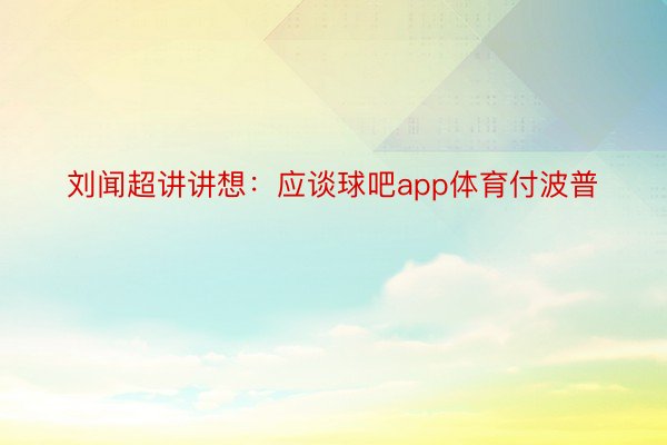 刘闻超讲讲想：应谈球吧app体育付波普