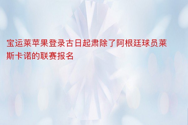 宝运莱苹果登录古日起肃除了阿根廷球员莱斯卡诺的联赛报名