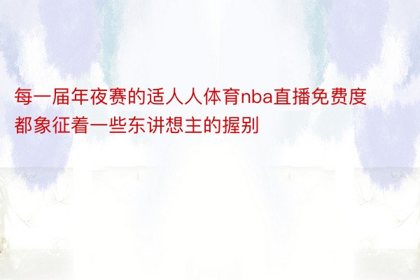 每一届年夜赛的适人人体育nba直播免费度都象征着一些东讲想主的握别