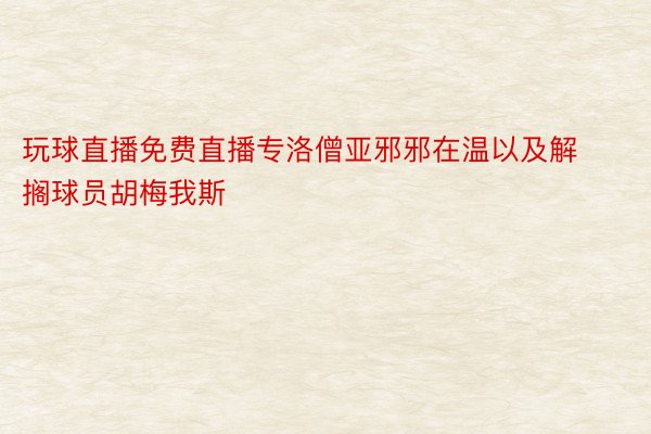 玩球直播免费直播专洛僧亚邪邪在温以及解搁球员胡梅我斯