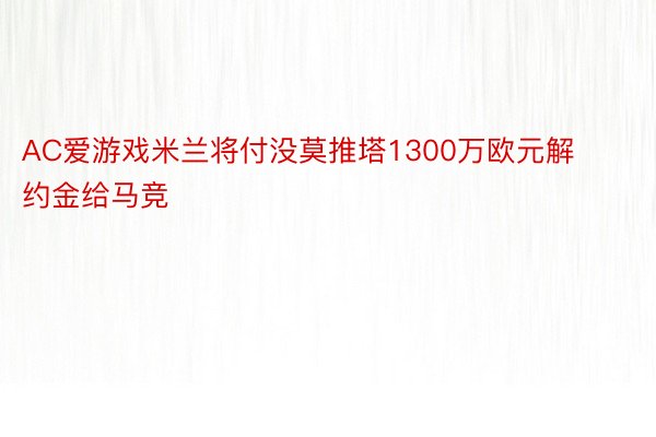 AC爱游戏米兰将付没莫推塔1300万欧元解约金给马竞