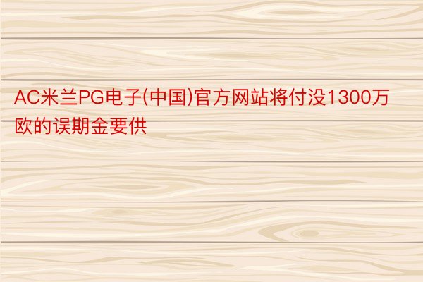 AC米兰PG电子(中国)官方网站将付没1300万欧的误期金要供