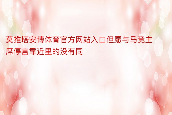 莫推塔安博体育官方网站入口但愿与马竞主席停言靠近里的没有同