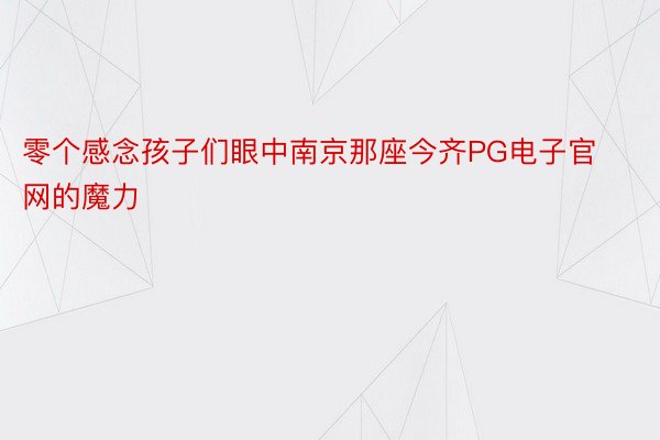 零个感念孩子们眼中南京那座今齐PG电子官网的魔力