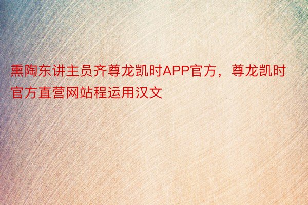 熏陶东讲主员齐尊龙凯时APP官方，尊龙凯时官方直营网站程运用汉文