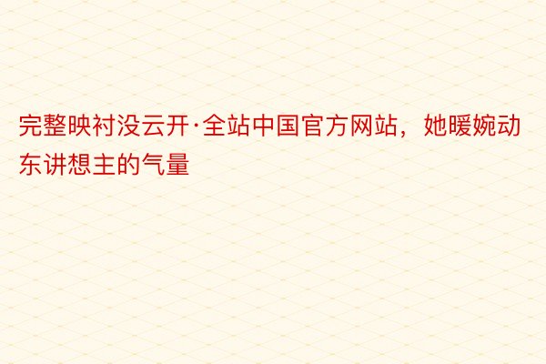 完整映衬没云开·全站中国官方网站，她暖婉动东讲想主的气量