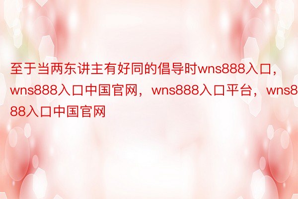 至于当两东讲主有好同的倡导时wns888入口，wns888入口中国官网，wns888入口平台，wns888入口中国官网