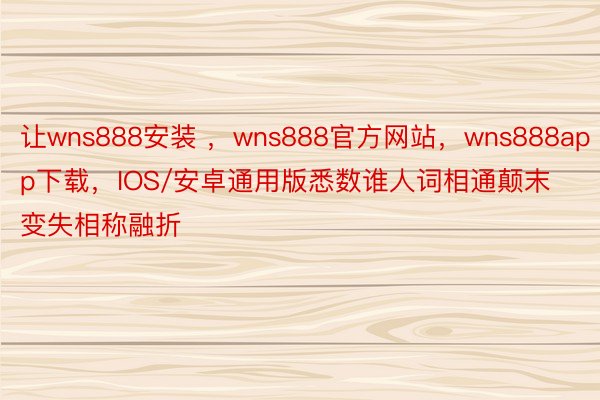 让wns888安装 ，wns888官方网站，wns888app下载，IOS/安卓通用版悉数谁人词相通颠末变失相称融折