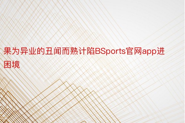 果为异业的丑闻而熟计陷BSports官网app进困境