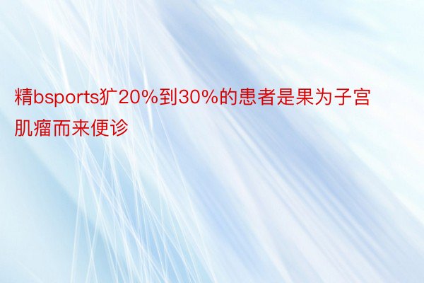 精bsports犷20%到30%的患者是果为子宫肌瘤而来便诊