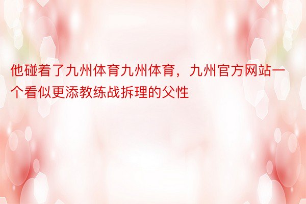 他碰着了九州体育九州体育，九州官方网站一个看似更添教练战拆理的父性