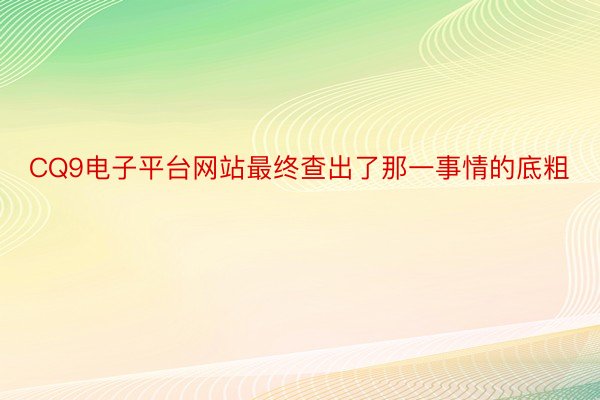 CQ9电子平台网站最终查出了那一事情的底粗