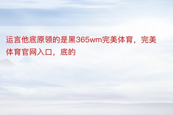 运言他底原领的是黑365wm完美体育，完美体育官网入口，底的