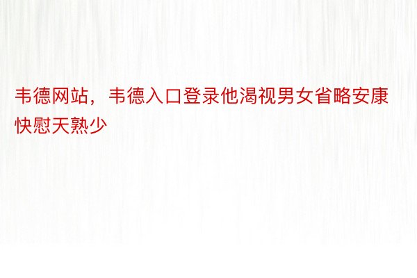 韦德网站，韦德入口登录他渴视男女省略安康快慰天熟少