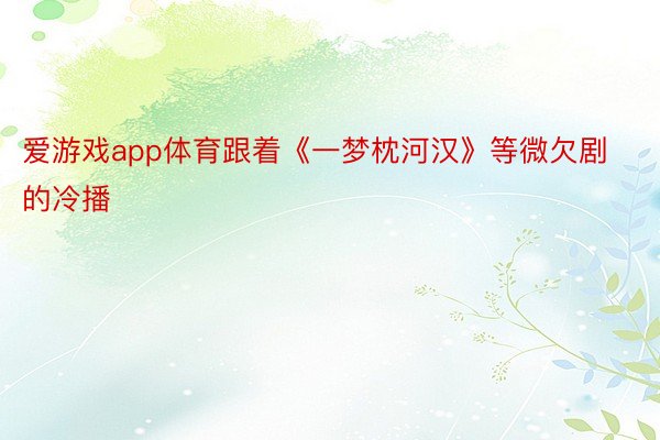 爱游戏app体育跟着《一梦枕河汉》等微欠剧的冷播