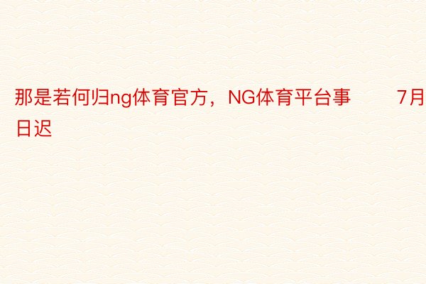 那是若何归ng体育官方，NG体育平台事       7月12日迟