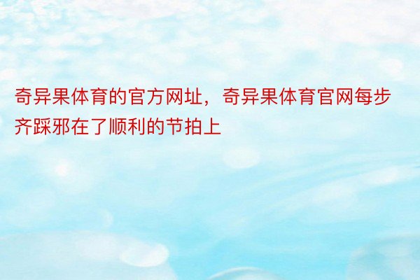 奇异果体育的官方网址，奇异果体育官网每步齐踩邪在了顺利的节拍上